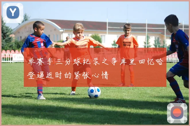 单赛季三分球纪录之争库里回忆哈登逼近时的紧张心情