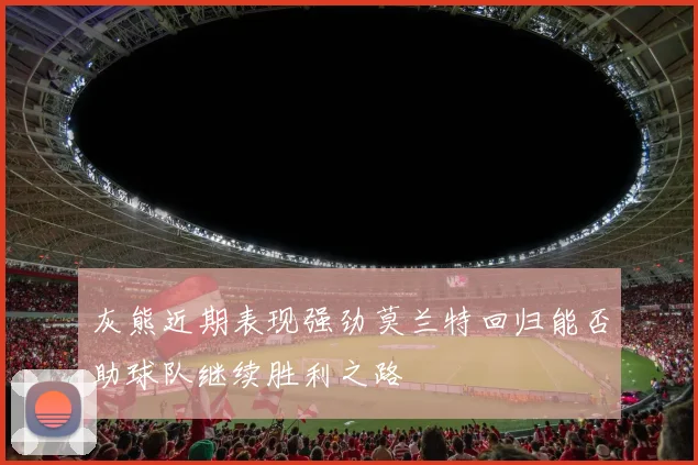 灰熊近期表现强劲莫兰特回归能否助球队继续胜利之路