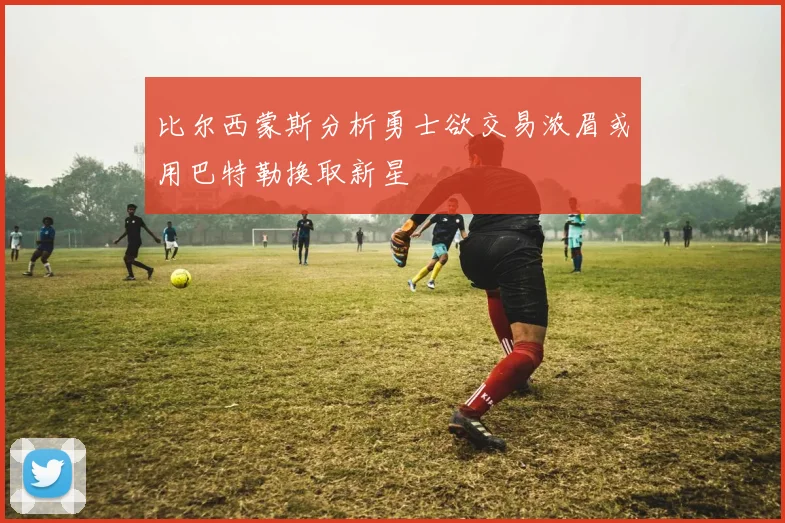 比尔西蒙斯分析勇士欲交易浓眉或用巴特勒换取新星