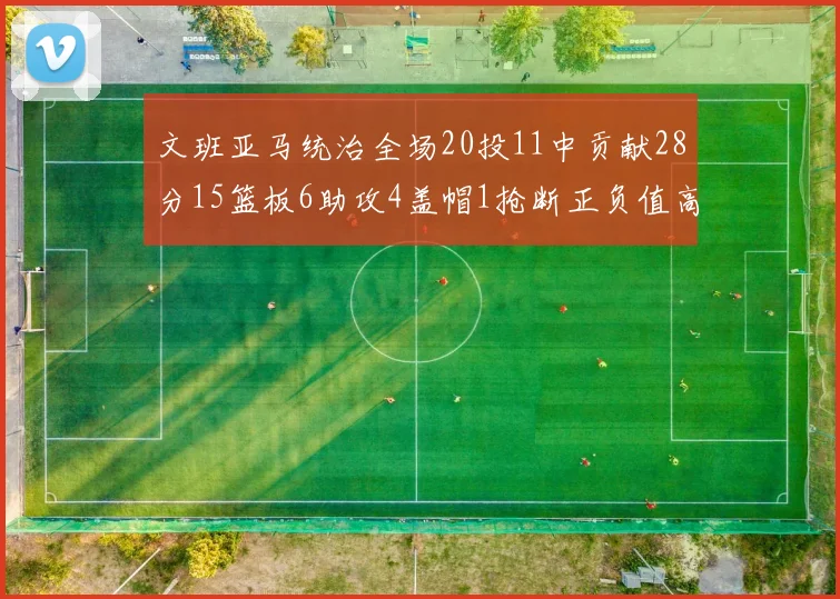 文班亚马统治全场20投11中贡献28分15篮板6助攻4盖帽1抢断正负值高达32