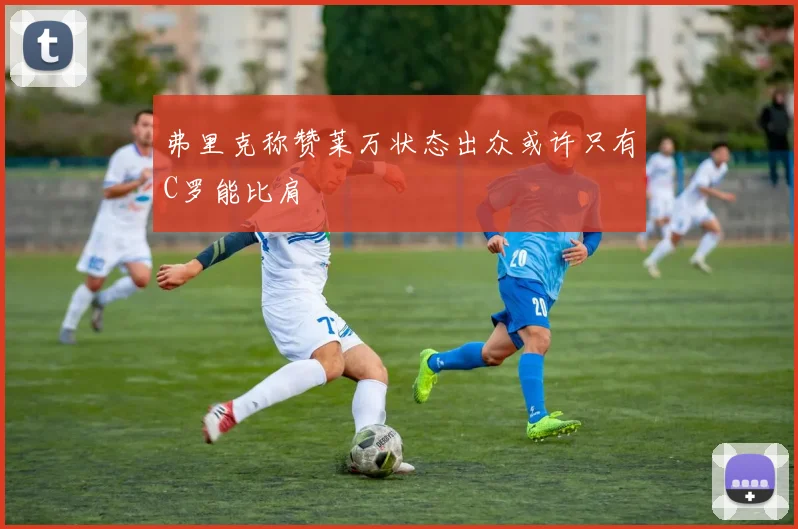弗里克称赞莱万状态出众或许只有C罗能比肩