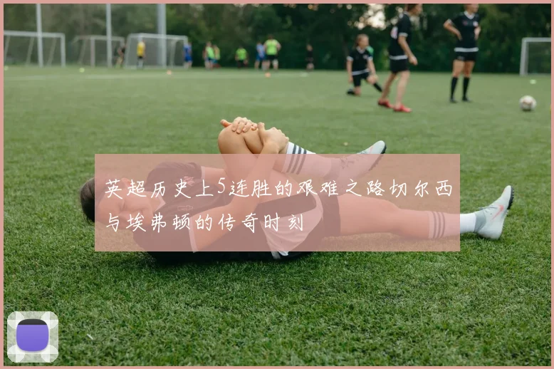 英超历史上5连胜的艰难之路切尔西与埃弗顿的传奇时刻