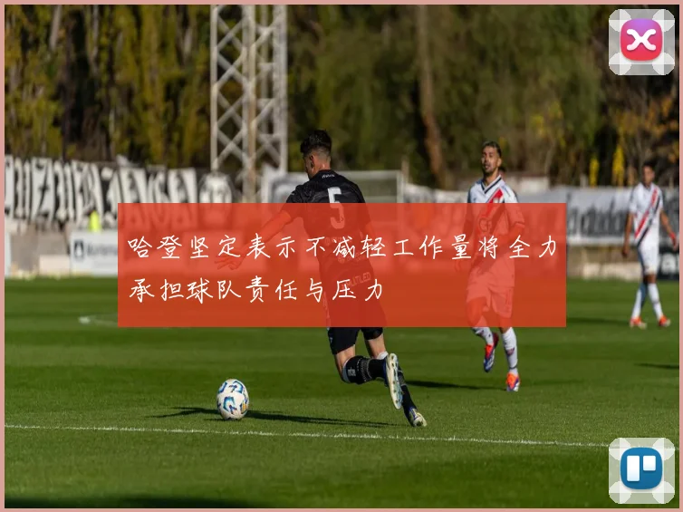 哈登坚定表示不减轻工作量将全力承担球队责任与压力