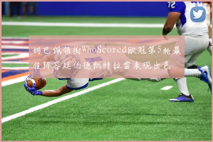 姆巴佩领衔WhoScored欧冠第5轮最佳阵容廷伯德凯特拉雷表现出色