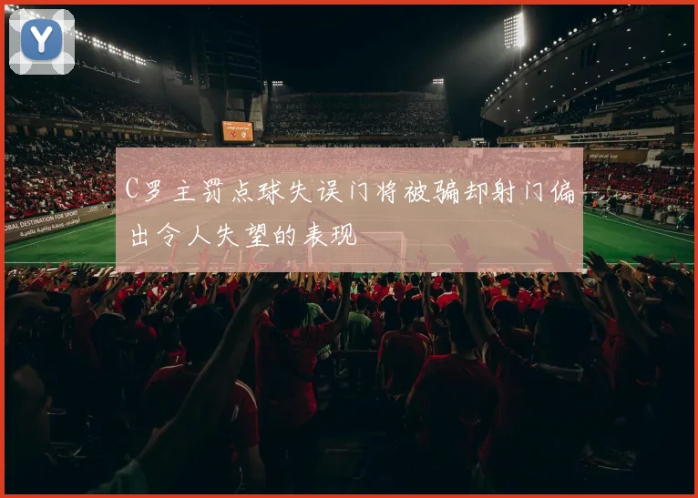 C罗主罚点球失误门将被骗却射门偏出令人失望的表现