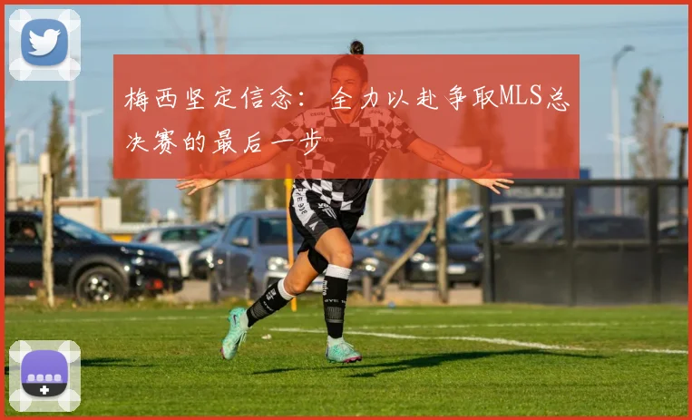 梅西坚定信念：全力以赴争取MLS总决赛的最后一步