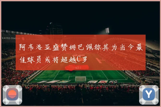 阿韦洛亚盛赞姆巴佩称其为当今最佳球员或将超越C罗