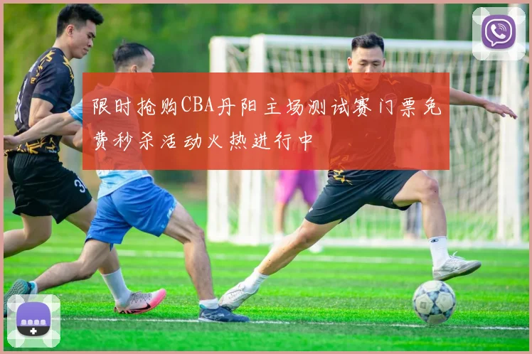 限时抢购CBA丹阳主场测试赛门票免费秒杀活动火热进行中