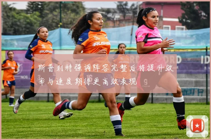 斯普利特强调阵容完整后将提升效率与速度期待更高效表现