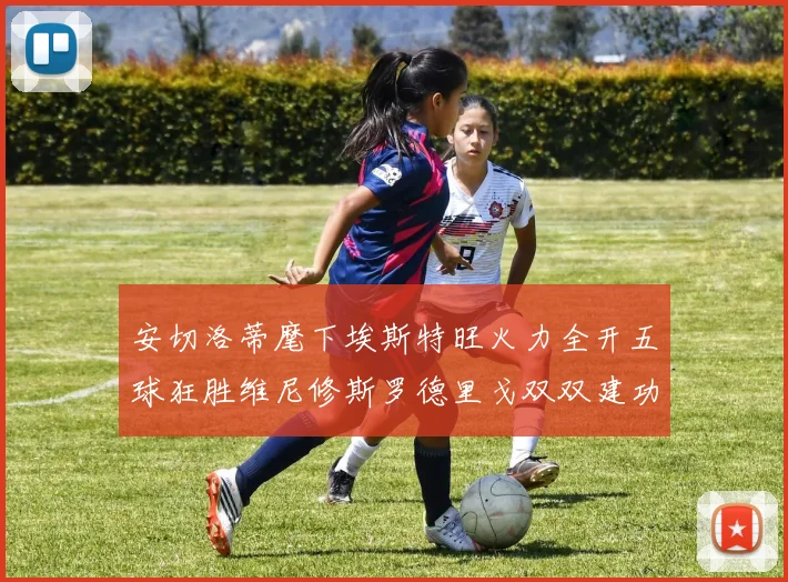 安切洛蒂麾下埃斯特旺火力全开五球狂胜维尼修斯罗德里戈双双建功